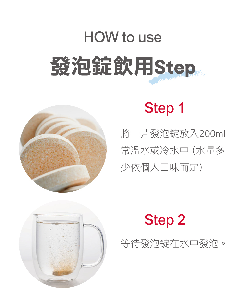 發泡錠飲用Step 將一片發泡錠放入200ml 常溫水或冷水中水量多 少依個人口味而定 等待發泡錠在水中發泡。